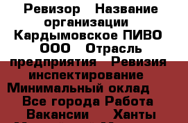 Ревизор › Название организации ­ Кардымовское ПИВО, ООО › Отрасль предприятия ­ Ревизия, инспектирование › Минимальный оклад ­ 1 - Все города Работа » Вакансии   . Ханты-Мансийский,Мегион г.